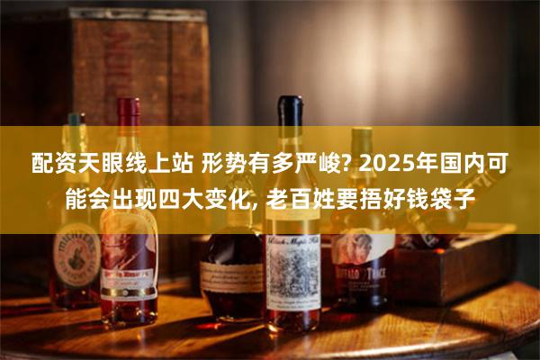 配资天眼线上站 形势有多严峻? 2025年国内可能会出现四大变化, 老百姓要捂好钱袋子