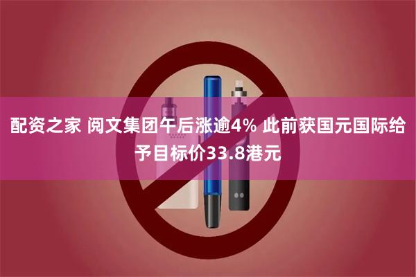 配资之家 阅文集团午后涨逾4% 此前获国元国际给予目标价33.8港元