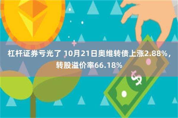 杠杆证券亏光了 10月21日奥维转债上涨2.88%，转股溢价率66.18%