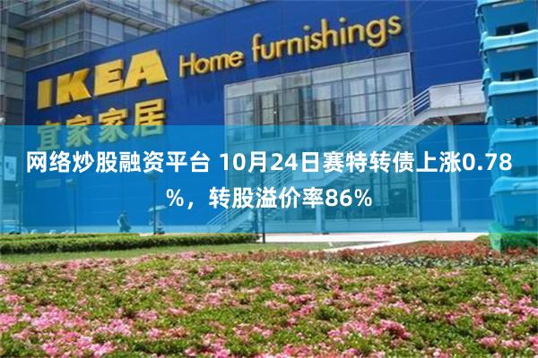 网络炒股融资平台 10月24日赛特转债上涨0.78%，转股溢价率86%