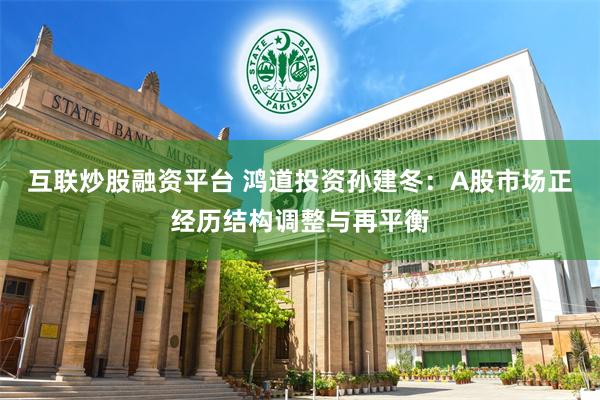 互联炒股融资平台 鸿道投资孙建冬：A股市场正经历结构调整与再平衡