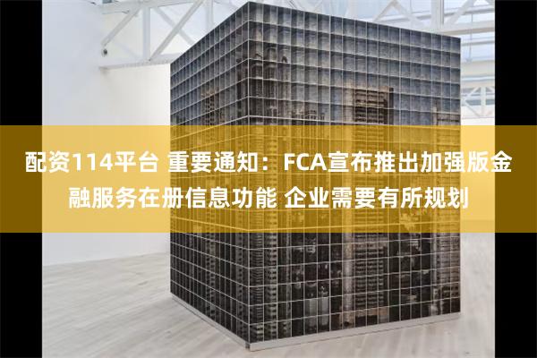 配资114平台 重要通知：FCA宣布推出加强版金融服务在册信息功能 企业需要有所规划