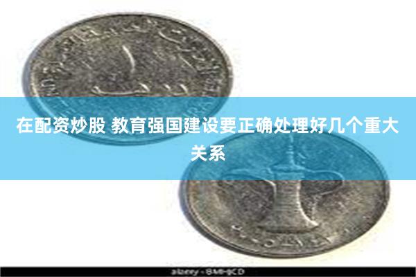 在配资炒股 教育强国建设要正确处理好几个重大关系