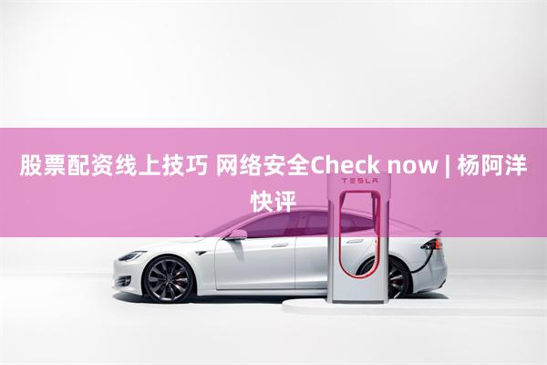 股票配资线上技巧 网络安全Check now | 杨阿洋快评