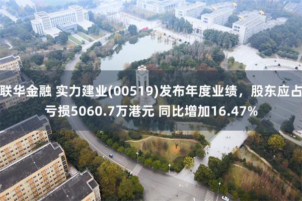 联华金融 实力建业(00519)发布年度业绩，股东应占亏损5060.7万港元 同比增加16.47%