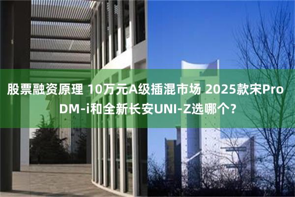 股票融资原理 10万元A级插混市场 2025款宋Pro DM-i和全新长安UNI-Z选哪个？