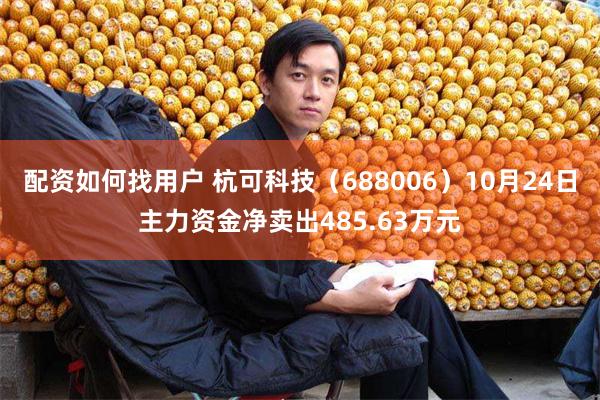 配资如何找用户 杭可科技（688006）10月24日主力资金净卖出485.63万元