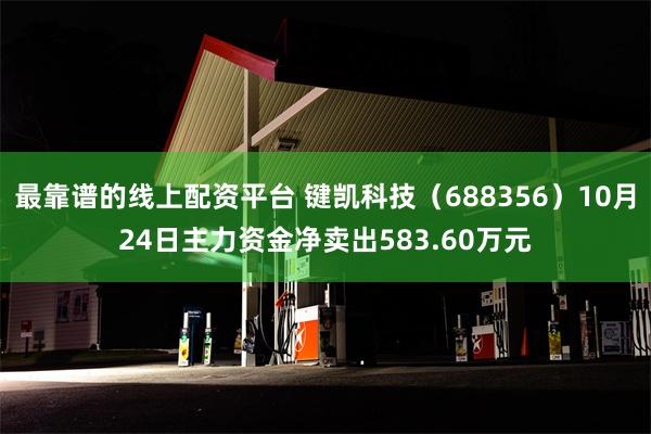 最靠谱的线上配资平台 键凯科技（688356）10月24日主力资金净卖出583.60万元