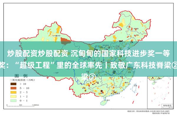 炒股配资炒股配资 沉甸甸的国家科技进步奖一等奖：“超级工程”里的全球率先丨致敬广东科技脊梁②