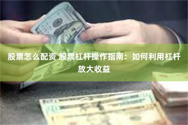 股票怎么配资 股票杠杆操作指南：如何利用杠杆放大收益