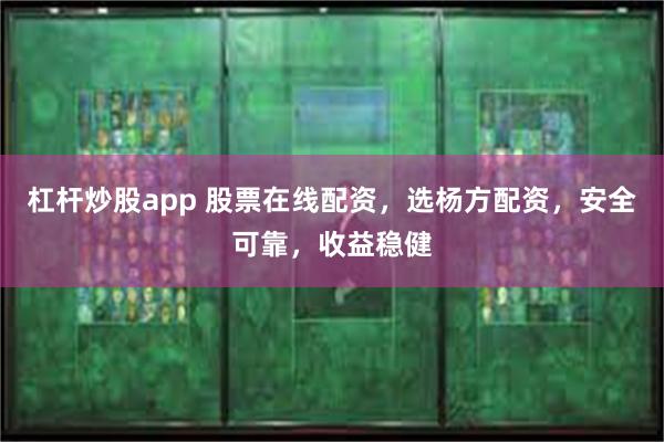 杠杆炒股app 股票在线配资，选杨方配资，安全可靠，收益稳健