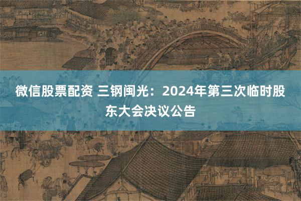 微信股票配资 三钢闽光：2024年第三次临时股东大会决议公告