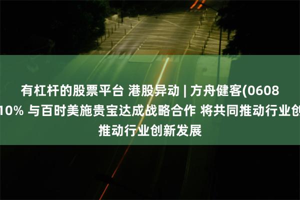 有杠杆的股票平台 港股异动 | 方舟健客(06086)涨超10% 与百时美施贵宝达成战略合作 将共同推动行业创新发展