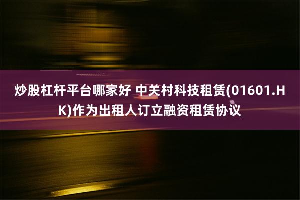 炒股杠杆平台哪家好 中关村科技租赁(01601.HK)作为出租人订立融资租赁协议