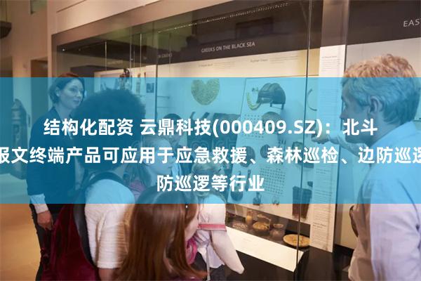 结构化配资 云鼎科技(000409.SZ)：北斗三号短报文终端产品可应用于应急救援、森林巡检、边防巡逻等行业