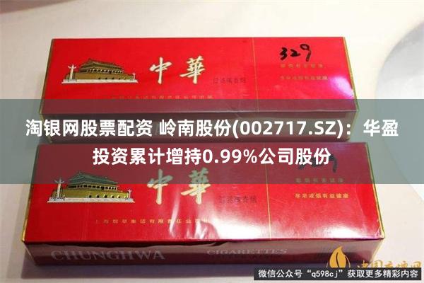 淘银网股票配资 岭南股份(002717.SZ)：华盈投资累计增持0.99%公司股份