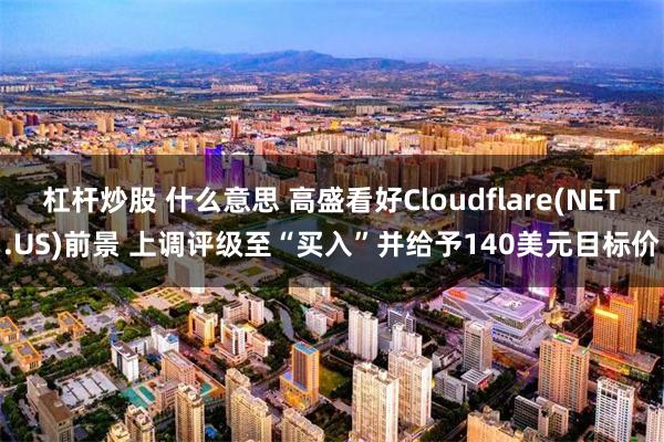 杠杆炒股 什么意思 高盛看好Cloudflare(NET.US)前景 上调评级至“买入”并给予140美元目标价