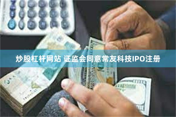 炒股杠杆网站 证监会同意常友科技IPO注册