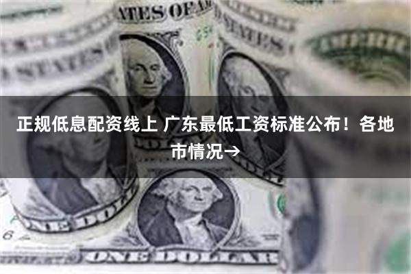 正规低息配资线上 广东最低工资标准公布！各地市情况→