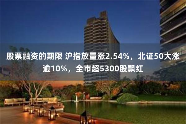 股票融资的期限 沪指放量涨2.54%，北证50大涨逾10%，全市超5300股飘红