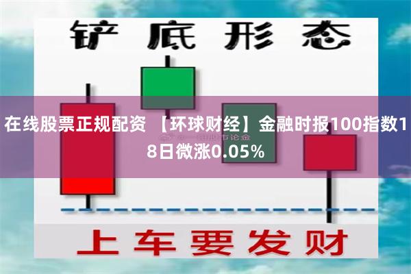 在线股票正规配资 【环球财经】金融时报100指数18日微涨0.05%