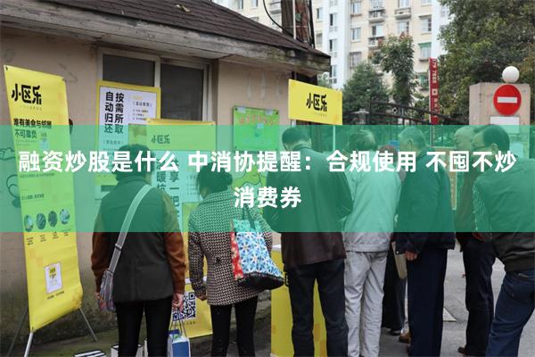 融资炒股是什么 中消协提醒：合规使用 不囤不炒消费券