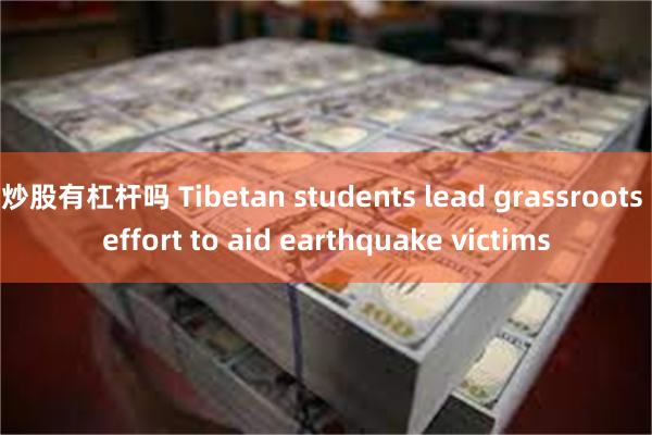 炒股有杠杆吗 Tibetan students lead grassroots effort to aid earthquake victims