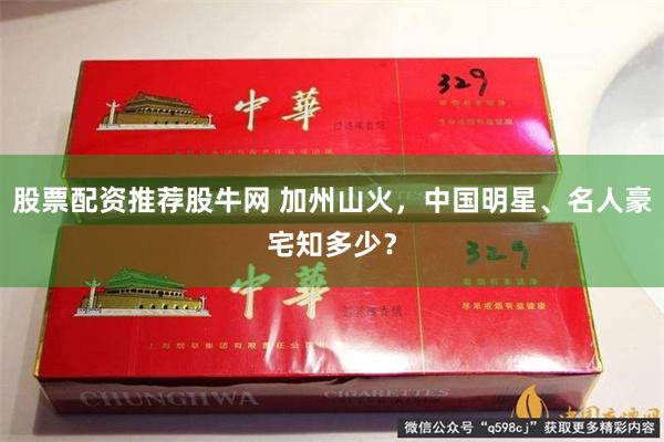 股票配资推荐股牛网 加州山火，中国明星、名人豪宅知多少？