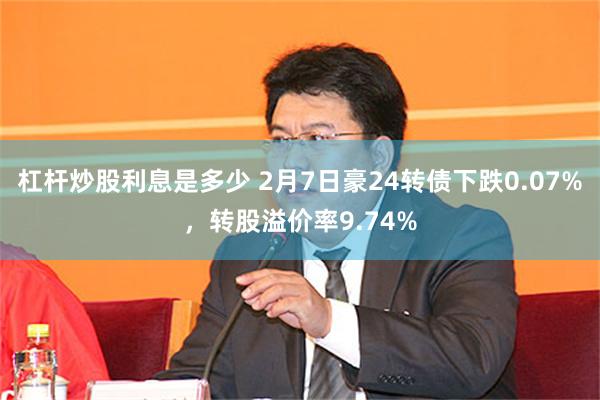 杠杆炒股利息是多少 2月7日豪24转债下跌0.07%，转股溢价率9.74%