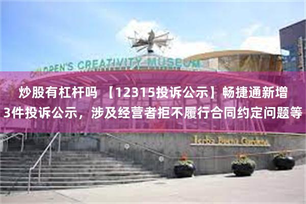 炒股有杠杆吗 【12315投诉公示】畅捷通新增3件投诉公示，涉及经营者拒不履行合同约定问题等