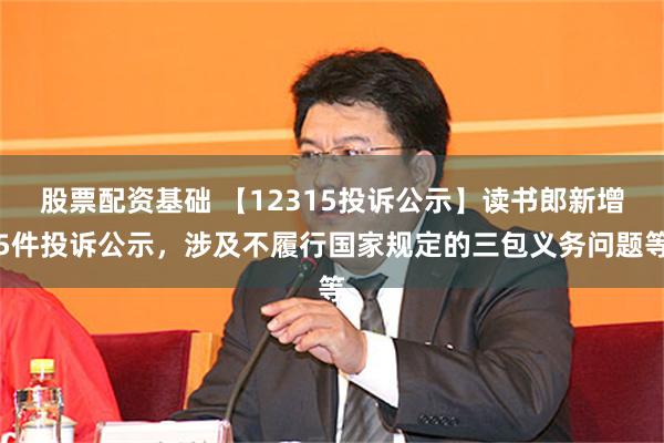 股票配资基础 【12315投诉公示】读书郎新增5件投诉公示，涉及不履行国家规定的三包义务问题等