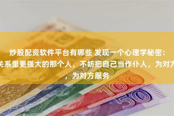 炒股配资软件平台有哪些 发现一个心理学秘密：想做关系里更强大的那个人，不妨把自己当作仆人，为对方服务