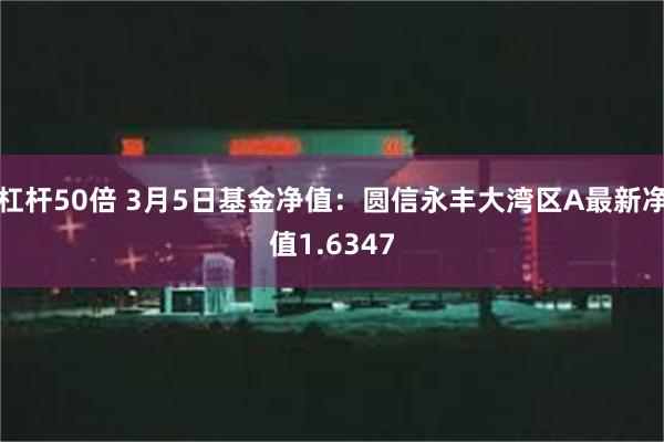 杠杆50倍 3月5日基金净值：圆信永丰大湾区A最新净值1.6347