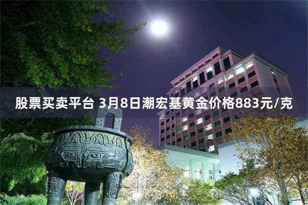 股票买卖平台 3月8日潮宏基黄金价格883元/克