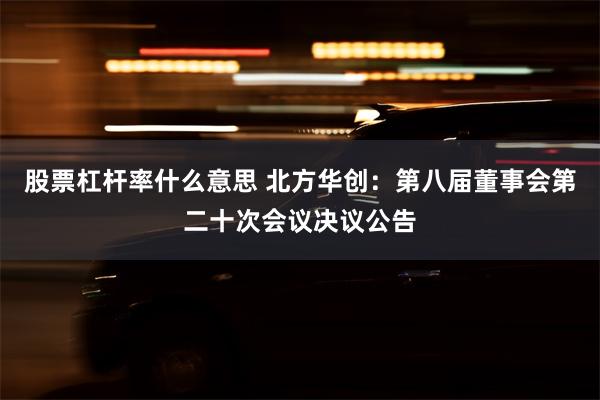 股票杠杆率什么意思 北方华创：第八届董事会第二十次会议决议公告