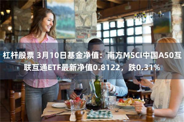 杠杆股票 3月10日基金净值：南方MSCI中国A50互联互通ETF最新净值0.8122，跌0.31%