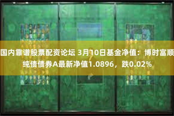 国内靠谱股票配资论坛 3月10日基金净值：博时富顺纯债债券A最新净值1.0896，跌0.02%