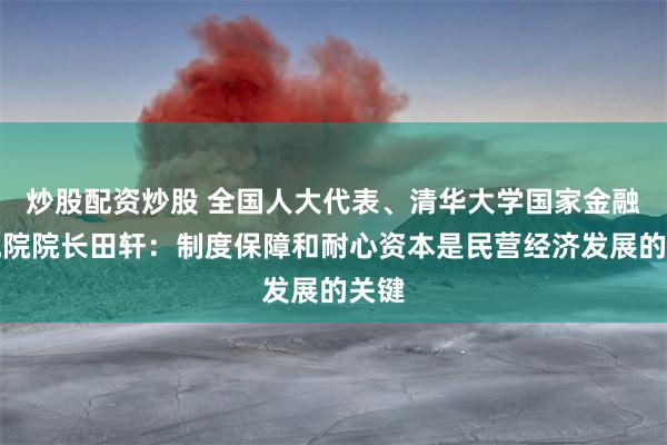 炒股配资炒股 全国人大代表、清华大学国家金融研究院院长田轩：制度保障和耐心资本是民营经济发展的关键