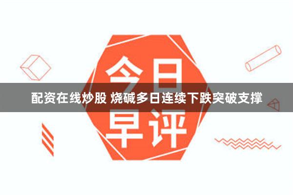 配资在线炒股 烧碱多日连续下跌突破支撑